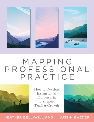 Mapping Professional Practice: How to Develop Instructional Frameworks to Support Teacher Growth (Learn How to Use Instructional Frameworks to Accelerate Improvement Across Your Organization) - Bell-Williams, Heather, and Baeder, Justin