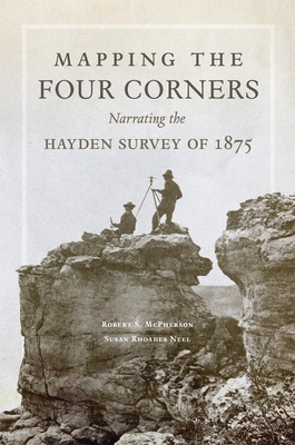 Mapping the Four Corners, 83: Narrating the Hayden Survey of 1875 - McPherson, Robert, and Neel, Susan