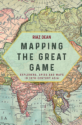 Mapping the Great Game: Explorers, Spies and Maps in 19th-Century Asia - Dean, Riaz