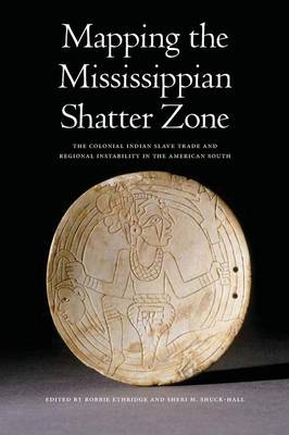 Mapping the Mississippian Shatter Zone: The Colonial Indian Slave Trade and Regional Instability in the American South - Ethridge, Robbie (Editor), and Shuck-Hall, Sheri M (Editor)