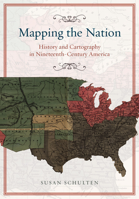 Mapping the Nation: History and Cartography in Nineteenth-Century America - Schulten, Susan