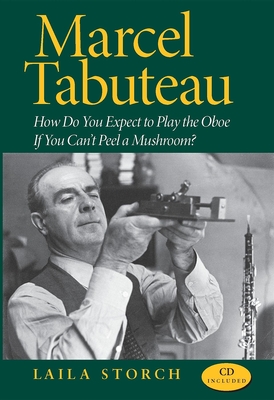 Marcel Tabuteau: How Do You Expect to Play the Oboe If You Can't Peel a Mushroom? - Storch, Laila