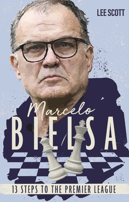 Marcelo Bielsa: Thirteen Steps to the Premier League - Scott, Lee