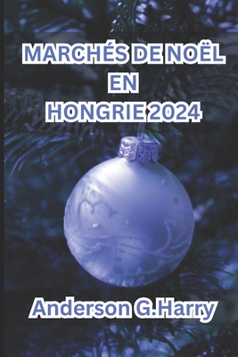 March?s de No?l En Hongrie 2024: Un voyage magique ? travers les traditions festives, les d?lices culinaires et le charme intemporel - G Harry, Anderson