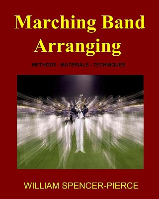 Marching Band Arranging: Methods, Materials, Techniques - Spencer-Pierce, William