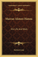 Marcus Alonzo Hanna: His Life and Work
