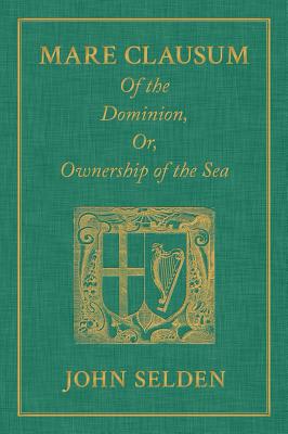Mare Clausum. Of the Dominion, or, Ownership of the Sea. Two Books: In the First, is Shew'd that the Sea, by the Law of Nature, or Nations, is Not Common to All Men but Capable of Private Dominion or Proprietie as well as the Land in the Second, is... - Selden, John
