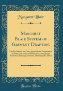 Margaret Blair System of Garment Drafting: Used in School for Girls, Agricultural Department of State University of Minnesota, And, James Industrial Training Institute, Minneapolis, Minn (Classic Reprint)