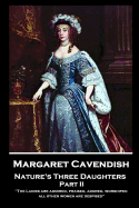 Margaret Cavendish - Nature's Three Daughters - Part II (of II): 'The Ladies are admired, praised, adored, worshiped; all other women are despised''