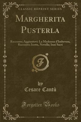 Margherita Pusterla: Racconto; Aggiuntovi: La Madonna d'Imbevera, Racconto; Isotta, Novella; Inni Sacri (Classic Reprint) - Cantu, Cesare