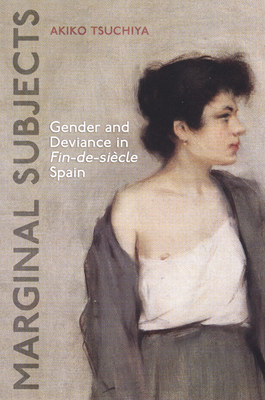 Marginal Subjects: Gender and Deviance in Fin-De-Sicle Spain - Tsuchiya, Akiko