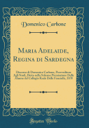 Maria Adelaide, Regina Di Sardegna: Discorso Di Domenico Carbone, Provveditore Agli Studi, Detto Nella Solenne Premiazione Delle Alunne del Collegio Reale Delle Fanciulle, 1870 (Classic Reprint)