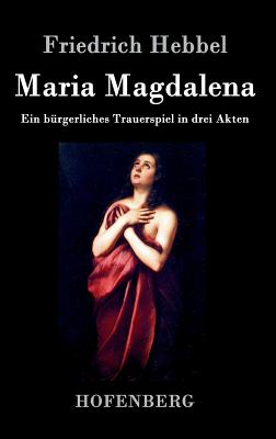 Maria Magdalena: Ein b?rgerliches Trauerspiel in drei Akten - Friedrich Hebbel