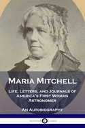 Maria Mitchell: Life, Letters, and Journals of America's First Woman Astronomer - An Autobiography