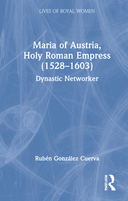 Maria of Austria, Holy Roman Empress (1528-1603): Dynastic Networker - Cuerva, Rubn Gonzlez