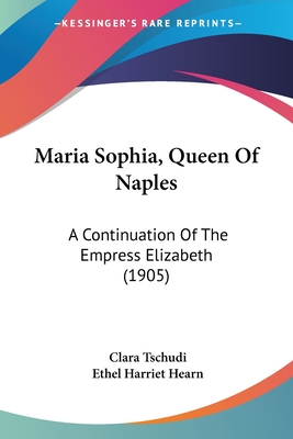 Maria Sophia, Queen of Naples: A Continuation of the Empress Elizabeth (1905) - Tschudi, Clara, and Hearn, Ethel Harriet (Translated by)