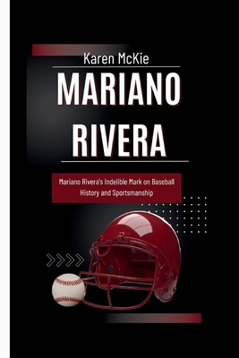 Mariano Rivera: Mariano Rivera's Indelible Mark on Baseball History and Sportsmanship - McKie, Karen