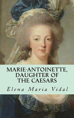 Marie-Antoinette, Daughter of the Caesars: Her Life, Her Times, Her Legacy - Vidal, Elena Maria