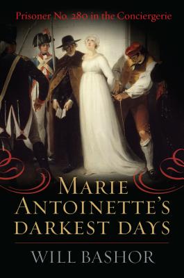 Marie Antoinette's Darkest Days: Prisoner No. 280 in the Conciergerie - Bashor, Will