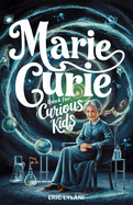 Marie Curie Book for Curious Kids: Exploring the Fascinating Life and Legacy of the First Woman to Win a Nobel Prize
