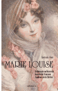 Marie Louise. Erzherzogin von sterreich, Kaiserin der Franzosen, Napoleons zweite Ehefrau. Biographie: Mit zahlreichen Abbildungen