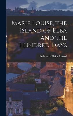 Marie Louise, the Island of Elba and the Hundred Days - Amand, Imbert De Saint