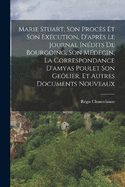 Marie Stuart, Son Procs Et Son Excution, D'aprs Le Journal Indits De Bourgoing, Son Mdecin, La Correspondance D'amyas Poulet Son Gelier, Et Autres Documents Nouveaux