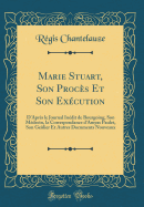 Marie Stuart, Son Proc?s Et Son Ex?cution: D'Apr?s Le Journal In?dit de Bourgoing, Son M?decin, La Correspondance d'Amyas Paulet, Son Ge?lier Et Autres Documents Nouveaux (Classic Reprint)