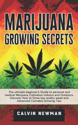 Marijuana Growing Secrets: The Ultimate Beginner's Guide to Personal and Medical Marijuana Cultivation Indoors and Outdoors. Discover How to Grow Top Quality Weed and Advanced Cannabis Growing Tips - Newman, Calvin