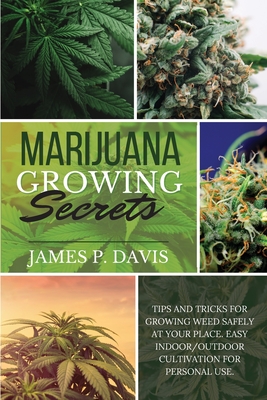 Marijuana Growing Secrets: Tips and Tricks for Growing Weed Safely at Your Place. Easy Indoor/Outdoor Cultivation for Personal Use. - Davis, James P