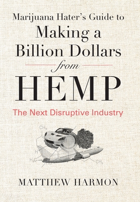 Marijuana Hater's Guide to Making a Billion Dollars from Hemp: The Next Disruptive Industry - Harmon, Matthew