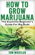 Marijuana: How to Grow Marijuana - The Essential Beginner's Guide for Big Buds