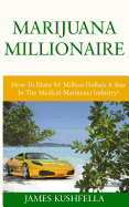 Marijuana Millionaire: How to Make $1 Million Dollars a Year in the Medical Marijuana Industry!