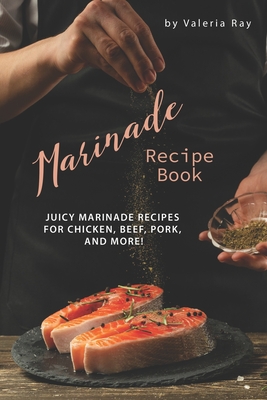 Marinade Recipe Book: Juicy Marinade Recipes for Chicken, Beef, Pork, and More! - Ray, Valeria