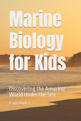 Marine Biology for Kids: Discovering the Amazing World Under the Sea - Andra, Kayla