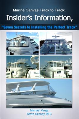 Marine Canvas Track Totrack: Insider's Information, Seven Secrets to Installing: Seven Secrets to Installing the Perfect Track - Szenay, Steve