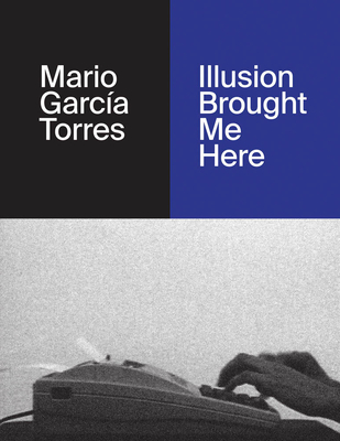 Mario Garca Torres: Illusion Brought Me Here - Bellis, Vincenzo de (Text by), and Dumalin, Caroline (Text by), and Garcia Torres, Mario (Artist)