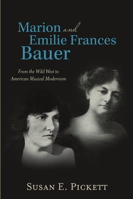 Marion and Emilie Frances Bauer: From the Wild West to American Musical Modernism - Pickett, Susan E