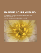 Maritime Court, Ontario: General Rules (1889) and Statutes, with Forms, Tables of Fees, &C (Classic Reprint)