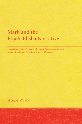 Mark and the Elijah-Elisha Narrative: Considering the Practice of Greco-Roman Imitation in the Search for Markan Source Material - Winn, Adam