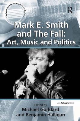 Mark E. Smith and The Fall: Art, Music and Politics - Halligan, Benjamin, and Goddard, Michael (Editor)