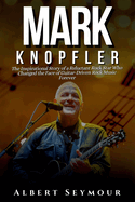 Mark Knopfler: The Inspirational Story of a Reluctant Rock Star Who Changed the Face of Guitar-Driven Rock Music Forever