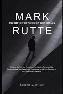 Mark Rutte: ARCHITECT OF MODERN DIPLOMACY: The Man Behind the Transition: Navigating Personal Life, Controversies, and Redefining Leadership in the 21st Century as NATO Secretary General