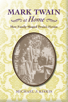 Mark Twain at Home: How Family Shaped Twain's Fiction - Kiskis, Michael J., and Trombley, Laura Skandera (Foreword by), and Scharnhorst, Gary (Afterword by)