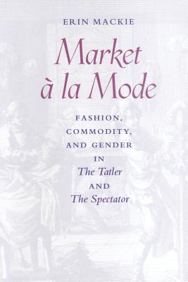 Market  La Mode: Fashion, Commodity, and Gender in the Tatler and the Spectator - MacKie, Erin