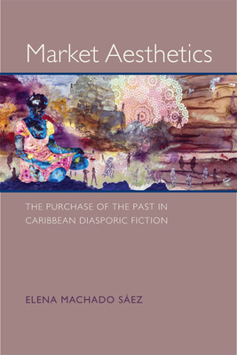 Market Aesthetics: The Purchase of the Past in Caribbean Diasporic Fiction - Machado Saez, Elena