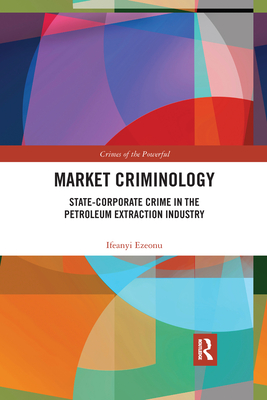 Market Criminology: State-Corporate Crime in the Petroleum Extraction Industry - Ezeonu, Ifeanyi