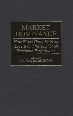 Market Dominance: How Firms Gain, Hold, or Lose It and the Impact on Economic Performance - Rosenbaum, David I (Editor)