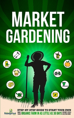 Market Gardening: Step-By-Step Guide to Start Your Own Small Scale Organic Farm in as Little as 30 Days Without Stress or Extra work - Footprint Press, Small