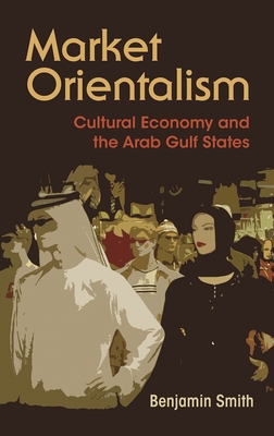 Market Orientalism: Cultural Economy and the Arab Gulf States - Smith, Benjamin, Dr.